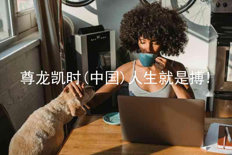 尊龙凯时(中国)人生就是搏!